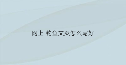 网上钓鱼文案怎么写好(网上钓鱼文案怎么写好听)